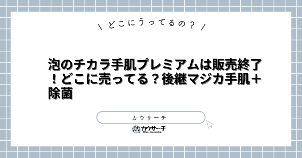 泡のチカラ手肌プレミアムは販売終了！どこに売ってる？後継マジカ手肌＋除菌