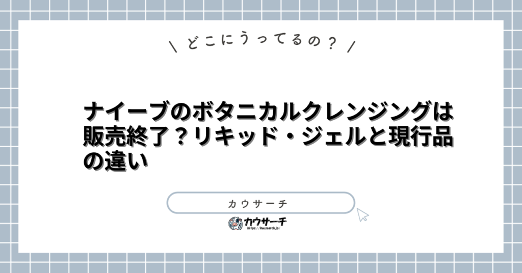 ナイーブのボタニカルクレンジングは販売終了？リキッド・ジェルと現行品の違い