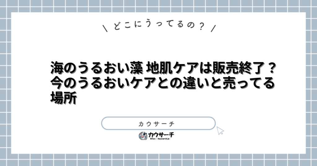 海のうるおい藻 地肌ケアは販売終了?今のうるおいケアとの違いと売ってる場所